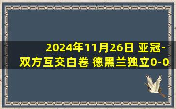 2024年11月26日 亚冠-双方互交白卷 德黑兰独立0-0塔什干棉农